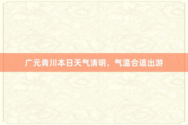 广元青川本日天气清明，气温合适出游